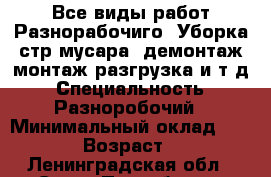 Все виды работ Разнорабочиго.(Уборка стр мусара. демонтаж.монтаж.разгрузка.и.т.д › Специальность ­ Разноробочий › Минимальный оклад ­ 1 500 › Возраст ­ 30 - Ленинградская обл., Санкт-Петербург г. Работа » Резюме   . Ленинградская обл.,Санкт-Петербург г.